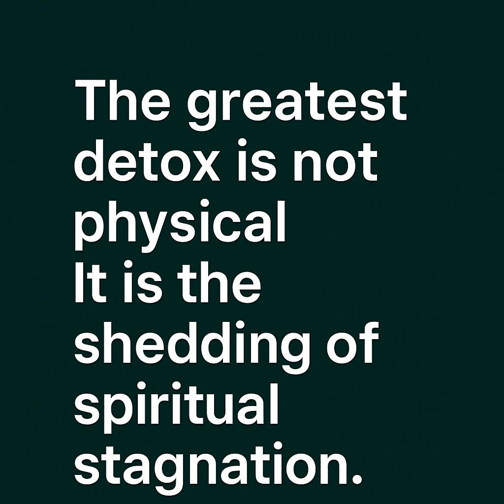 The greatest detox is not physical. It is the shedding of spiritual stagnation.
